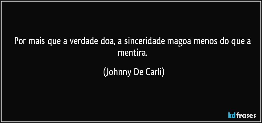 Por mais que a verdade doa, a sinceridade magoa menos do que a mentira. (Johnny De Carli)