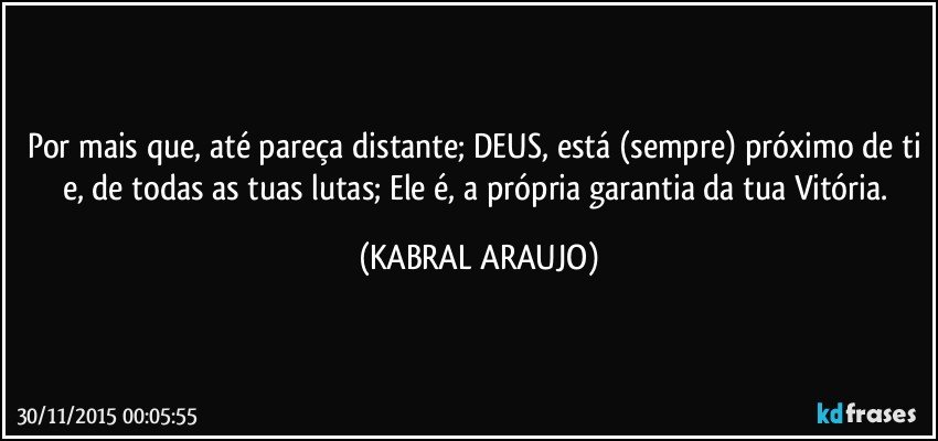 Por mais que, até pareça distante; DEUS, está (sempre) próximo de ti e, de todas as tuas lutas; Ele é, a própria garantia da tua Vitória. (KABRAL ARAUJO)