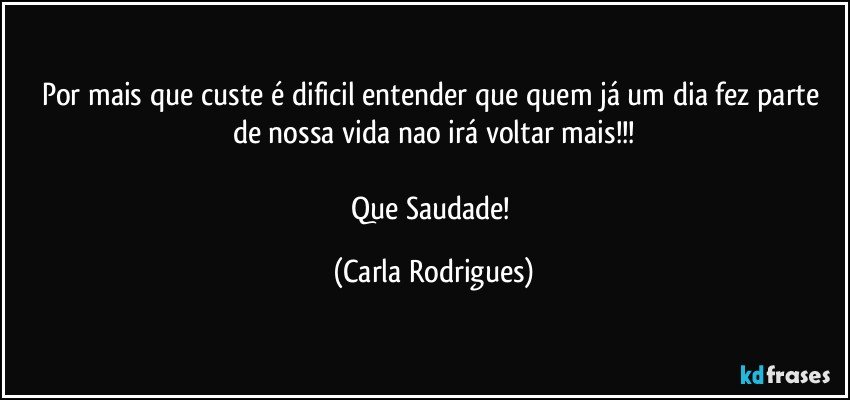 Por mais que custe é dificil entender que quem já um dia fez parte de nossa vida nao irá voltar mais!!!

Que Saudade! (Carla Rodrigues)