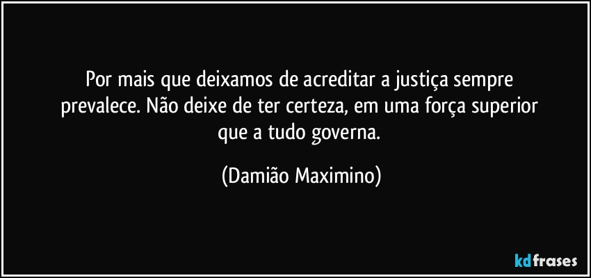 Por mais que deixamos de acreditar a justiça sempre 
prevalece. Não deixe de ter certeza, em uma força superior 
que a tudo governa. (Damião Maximino)