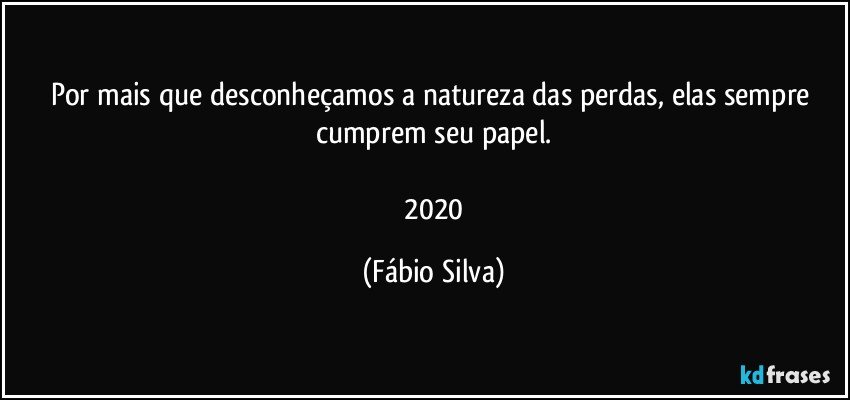 Por mais que desconheçamos a natureza das perdas, elas sempre cumprem seu papel.

 2020 (Fábio Silva)