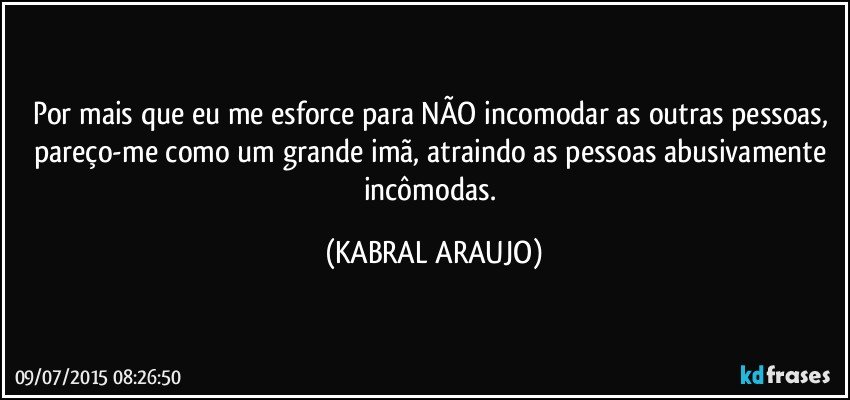 Por mais que eu me esforce para NÃO incomodar as outras pessoas, pareço-me como um grande imã, atraindo as pessoas abusivamente incômodas. (KABRAL ARAUJO)