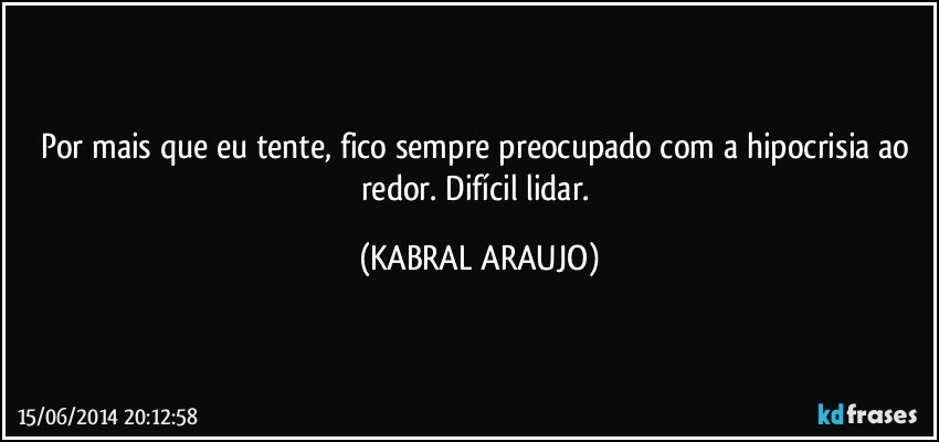 Por mais que eu tente, fico sempre preocupado com a hipocrisia ao redor. Difícil lidar. (KABRAL ARAUJO)