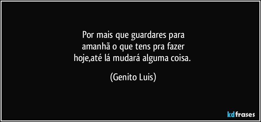 Por mais que guardares para
amanhã o que tens pra fazer
hoje,até lá mudará alguma coisa. (Genito Luis)