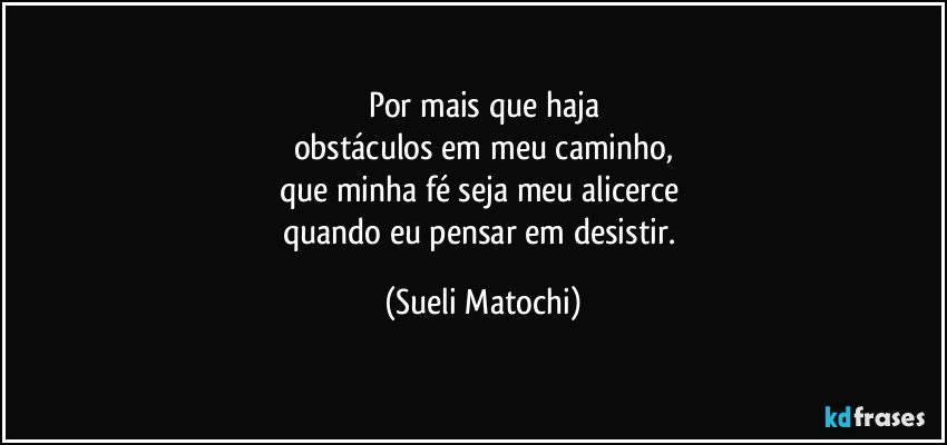 Por mais que haja
obstáculos em meu caminho,
que minha fé seja meu alicerce 
quando eu pensar em desistir. (Sueli Matochi)