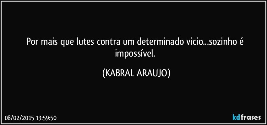 Por mais que lutes contra um determinado vicio...sozinho é impossível. (KABRAL ARAUJO)