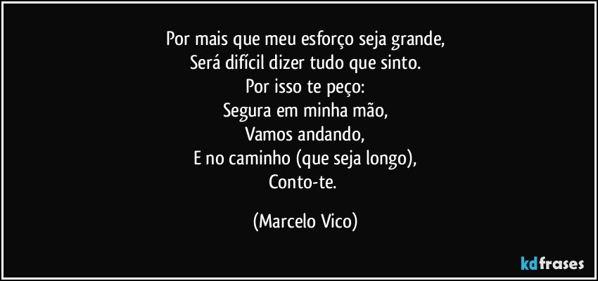 Por mais que meu esforço seja grande,
Será difícil dizer tudo que sinto.
Por isso te peço:
Segura em minha mão,
Vamos andando,
E no caminho (que seja longo),
Conto-te. (Marcelo Vico)