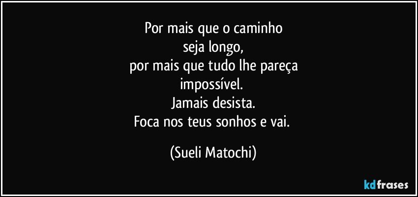 Por mais que o caminho
seja longo,
por mais que tudo lhe pareça
impossível. 
Jamais desista.
Foca nos teus sonhos e vai. (Sueli Matochi)