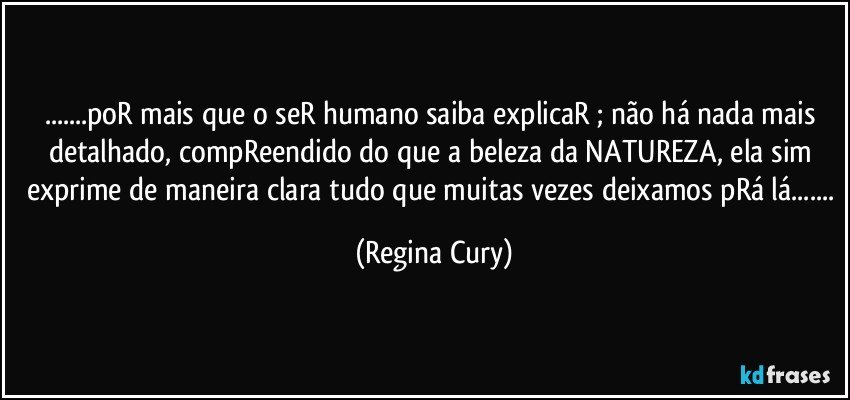 ...poR mais que o seR humano saiba explicaR ;  não há nada mais detalhado, compReendido  do que a beleza da NATUREZA, ela sim exprime de maneira clara tudo que muitas vezes deixamos pRá lá... (Regina Cury)