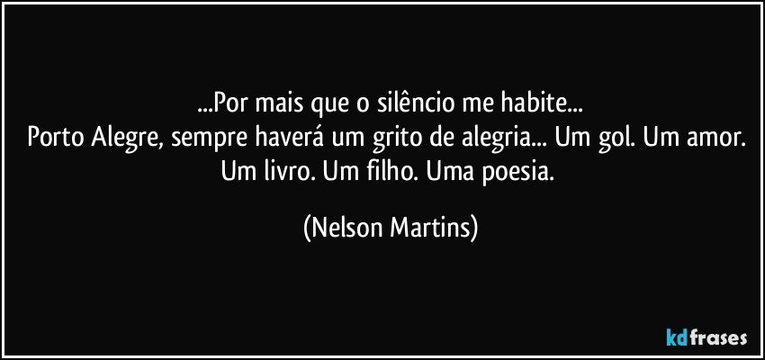 ...Por mais que o silêncio me habite...
Porto Alegre, sempre haverá um grito de alegria... Um gol. Um amor. Um livro. Um filho. Uma poesia. (Nelson Martins)