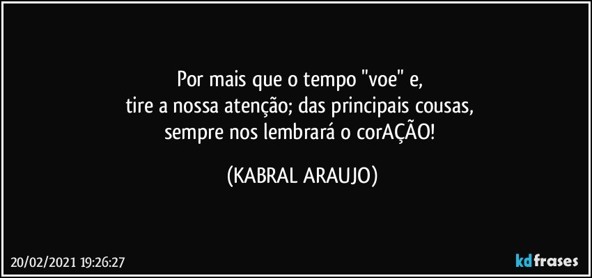 Por mais que o tempo "voe" e, 
tire a nossa atenção; das principais cousas, 
sempre nos lembrará o corAÇÃO! (KABRAL ARAUJO)