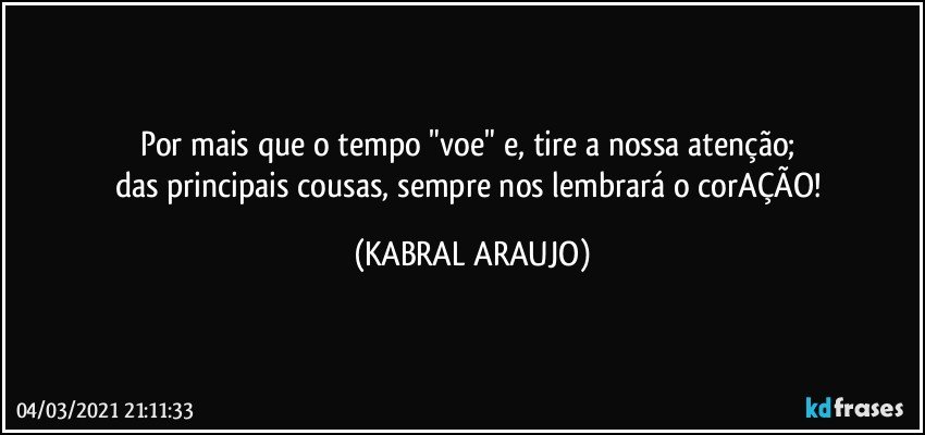 Por mais que o tempo "voe" e, tire a nossa atenção; 
das principais cousas, sempre nos lembrará o corAÇÃO! (KABRAL ARAUJO)