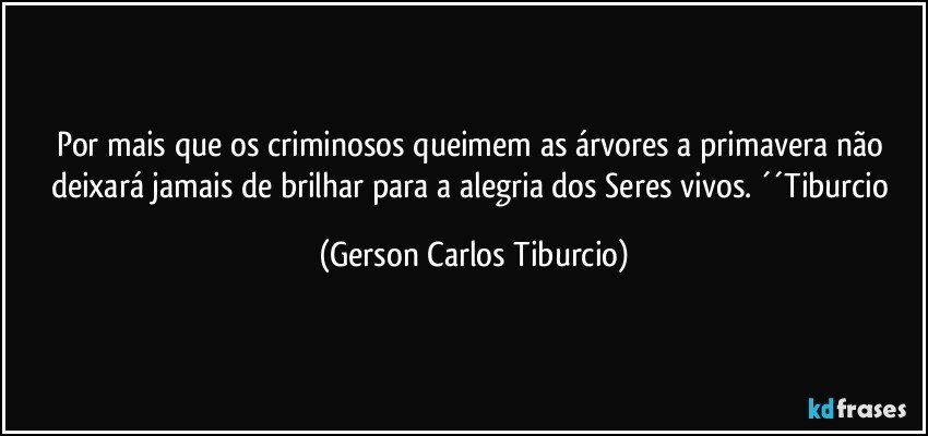 Por mais que os criminosos queimem as árvores a primavera não deixará jamais de brilhar para a alegria dos Seres vivos. ´´Tiburcio (Gerson Carlos Tiburcio)