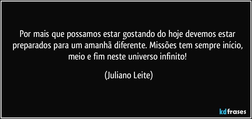 Por mais que possamos estar gostando do hoje devemos estar preparados para um amanhã diferente. Missões tem sempre início, meio e fim neste universo infinito! (Juliano Leite)