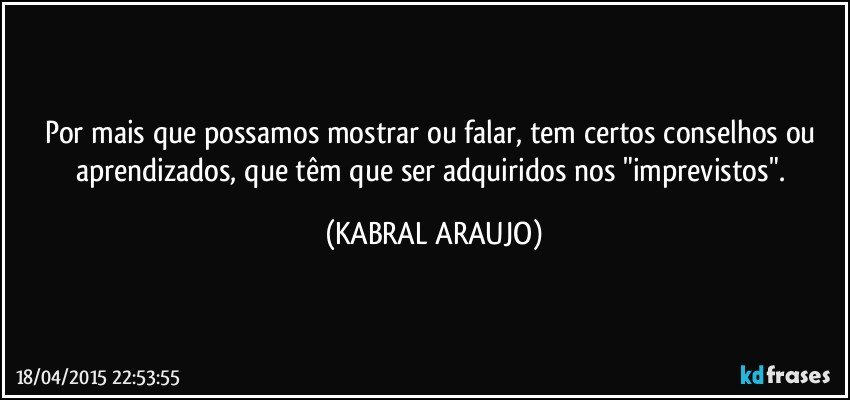 Por mais que possamos mostrar ou falar, tem certos conselhos ou aprendizados, que têm que ser adquiridos nos "imprevistos". (KABRAL ARAUJO)