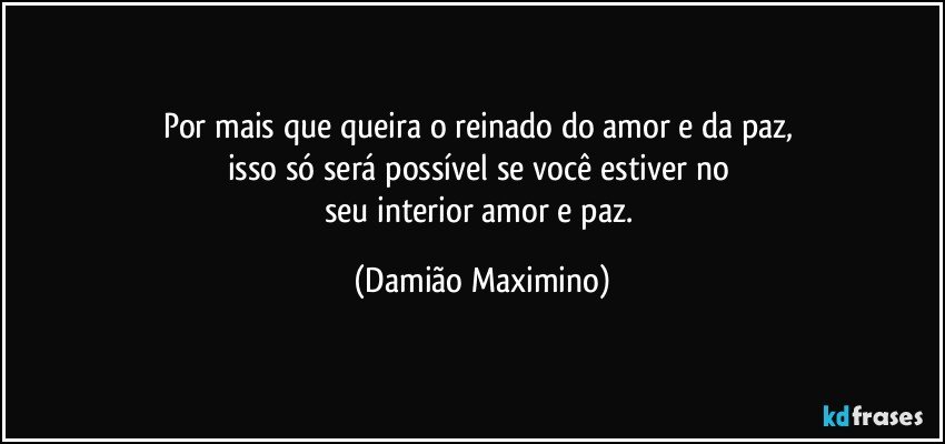 Por mais que queira o reinado do amor e da paz, 
isso só será possível se você estiver no 
seu interior amor e paz. (Damião Maximino)