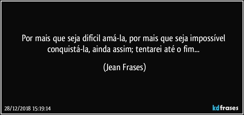 Por mais que seja difícil amá-la, por mais que seja impossível conquistá-la, ainda assim; tentarei até o fim... (Jean Frases)