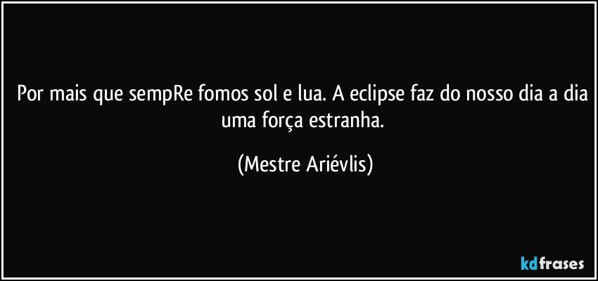 Por mais que sempRe fomos sol e lua. A eclipse faz do nosso dia a dia uma força estranha. (Mestre Ariévlis)