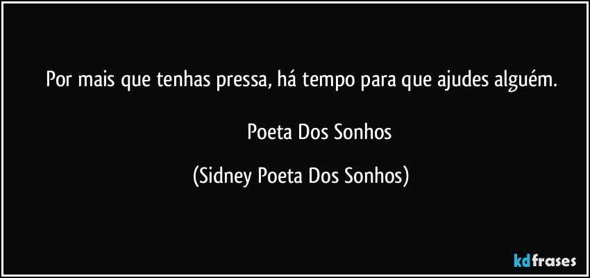 Por mais que tenhas pressa, há tempo para que ajudes alguém.

                             Poeta Dos Sonhos (Sidney Poeta Dos Sonhos)