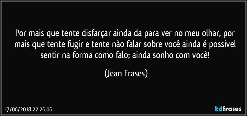 Por mais que tente disfarçar ainda da para ver no meu olhar, por mais que tente fugir e tente não falar sobre você ainda é possível sentir na forma como falo; ainda sonho com você! (Jean Frases)