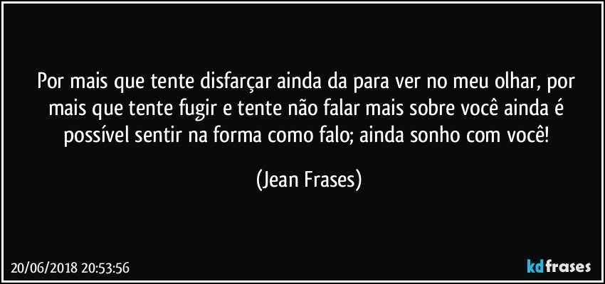 Por mais que tente disfarçar ainda da para ver no meu olhar, por mais que tente fugir e tente não falar mais sobre você ainda é possível sentir na forma como falo; ainda sonho com você! (Jean Frases)