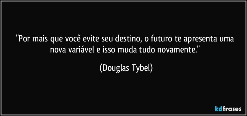 "Por mais que você evite seu destino, o futuro te apresenta uma nova variável e isso muda tudo novamente." (Douglas Tybel)