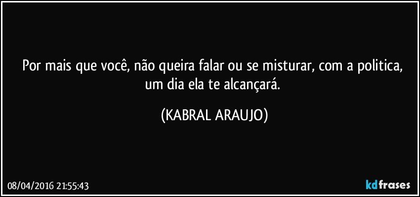 Por mais que você, não queira falar ou se misturar, com a politica, um dia ela te alcançará. (KABRAL ARAUJO)