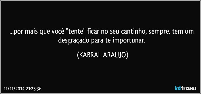...por mais que você "tente" ficar no seu cantinho, sempre, tem um desgraçado para te importunar. (KABRAL ARAUJO)