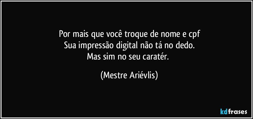 Por mais que você troque de nome e cpf
Sua impressão digital não tá no dedo.
Mas sim no seu caratér. (Mestre Ariévlis)