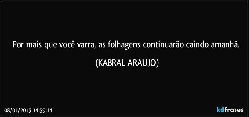 Por mais que você varra, as folhagens continuarão caindo amanhã. (KABRAL ARAUJO)