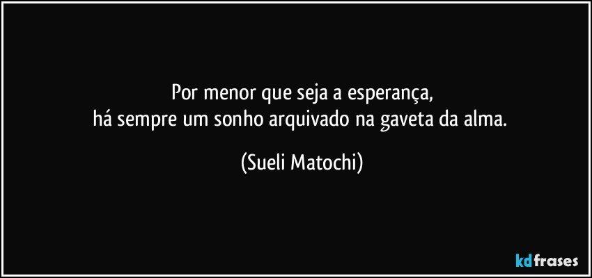 Por menor que seja a esperança,
há sempre um sonho arquivado na gaveta da alma. (Sueli Matochi)