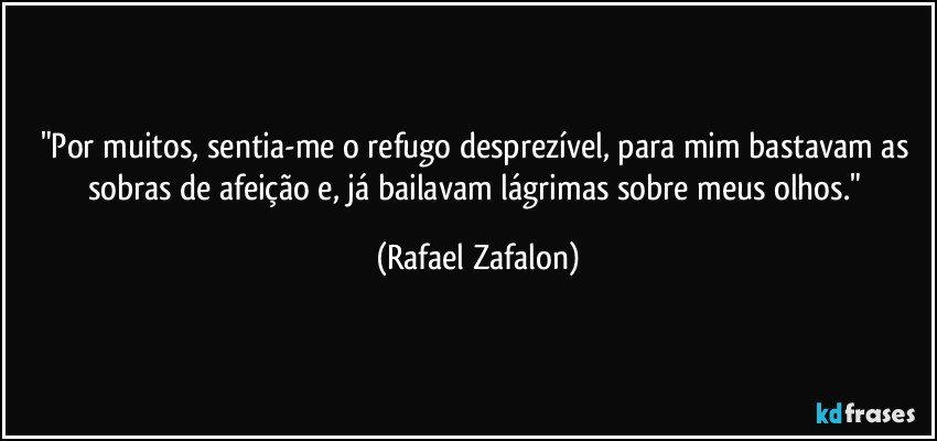 "Por muitos, sentia-me o refugo desprezível, para mim bastavam as sobras de afeição e, já bailavam lágrimas sobre meus olhos." (Rafael Zafalon)