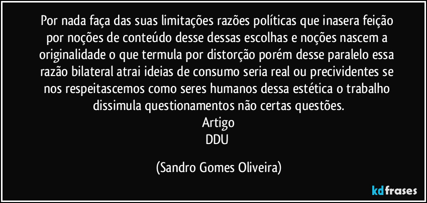 Por nada faça das suas limitações razões políticas que inasera feição por noções de conteúdo desse dessas escolhas e noções nascem a originalidade o que termula por distorção porém desse paralelo essa razão bilateral atrai ideias de consumo seria real ou precividentes se nos respeitascemos como seres humanos dessa estética o trabalho dissimula questionamentos não certas questões.
Artigo
DDU (Sandro Gomes Oliveira)