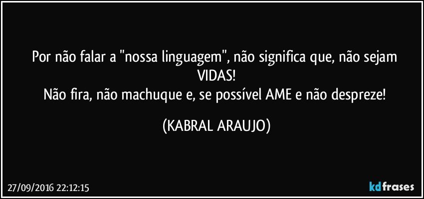 Por não falar a "nossa linguagem", não significa que, não sejam VIDAS!
Não fira, não machuque e, se possível AME e não despreze! (KABRAL ARAUJO)