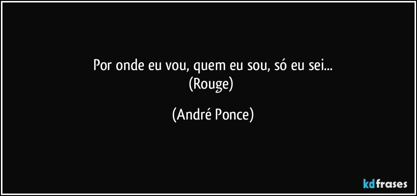 Por onde eu vou, quem eu sou, só eu sei...
(Rouge) (André Ponce)