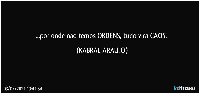 ...por onde não temos ORDENS, tudo vira CAOS. (KABRAL ARAUJO)