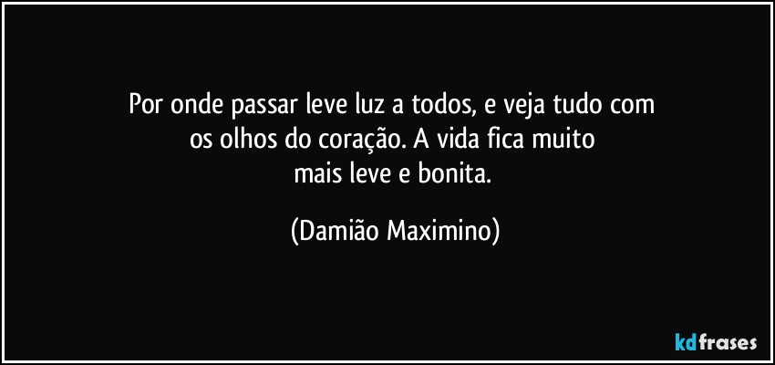 Por onde passar leve luz a todos, e veja tudo com 
os olhos do coração. A vida fica muito 
mais leve e bonita. (Damião Maximino)