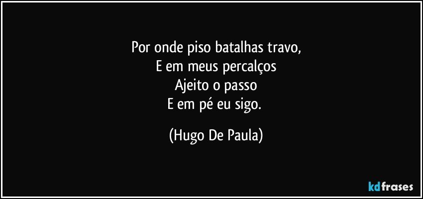 Por onde piso batalhas travo,
E em meus percalços
Ajeito o passo
E em pé eu sigo. (Hugo De Paula)