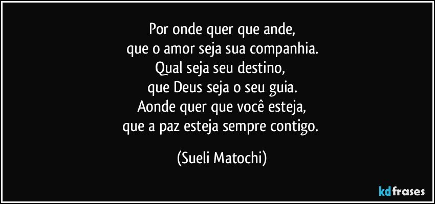 Por onde quer que ande,
que o amor seja sua companhia.
Qual seja seu destino, 
que Deus seja o seu guia.
Aonde quer que você esteja,
que a paz esteja sempre contigo. (Sueli Matochi)