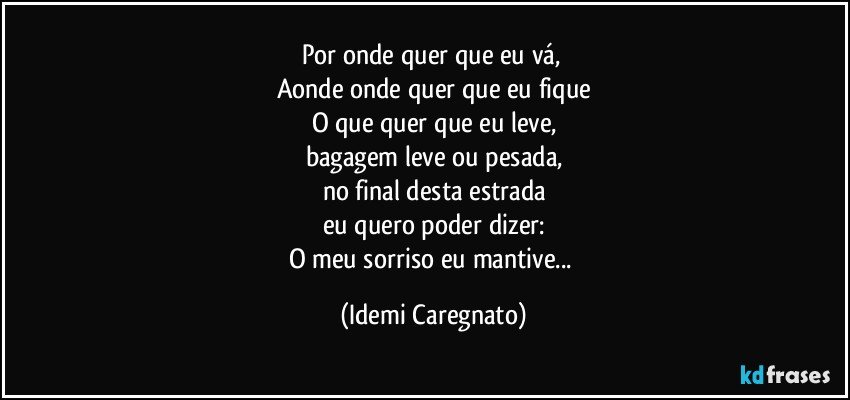 Por onde quer que eu vá, 
Aonde onde quer que eu fique
O que quer que eu leve,
bagagem leve ou pesada,
no final desta estrada
eu quero poder dizer:
O meu sorriso eu mantive... (Idemi Caregnato)