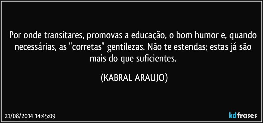 Por onde transitares, promovas a educação, o bom humor e, quando necessárias, as "corretas" gentilezas. Não te estendas; estas já são mais do que suficientes. (KABRAL ARAUJO)