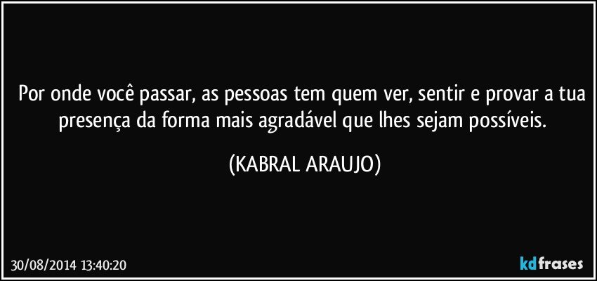 Por onde você passar, as pessoas tem quem ver, sentir e provar a tua presença da forma mais agradável que lhes sejam possíveis. (KABRAL ARAUJO)