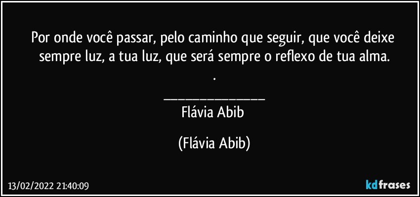 Por onde você passar, pelo caminho que seguir, que você deixe sempre luz, a tua luz, que será sempre o reflexo de tua alma.
.
___
Flávia Abib (Flávia Abib)