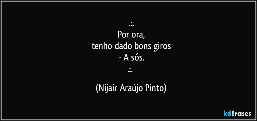 .:.
Por ora,
tenho dado bons giros
- A sós.
.:. (Nijair Araújo Pinto)