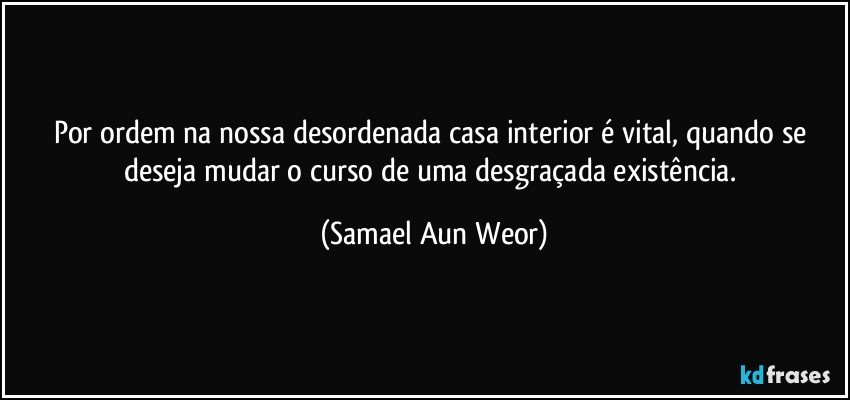 Por ordem na nossa desordenada casa interior é vital, quando se deseja mudar o curso de uma desgraçada existência. (Samael Aun Weor)