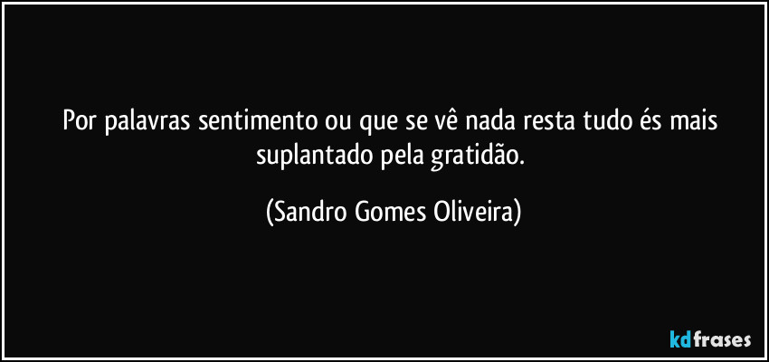 Por palavras sentimento ou que se vê nada resta tudo és mais suplantado pela gratidão. (Sandro Gomes Oliveira)