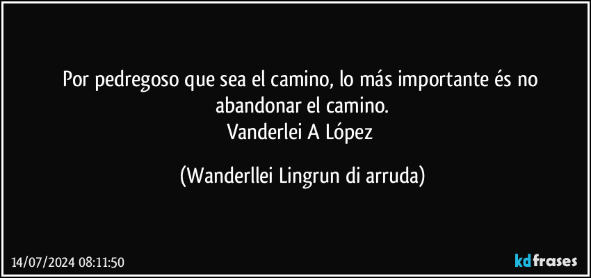 Por pedregoso que sea el camino, lo más importante és no abandonar el camino.
Vanderlei A López (Wanderllei Lingrun di arruda)