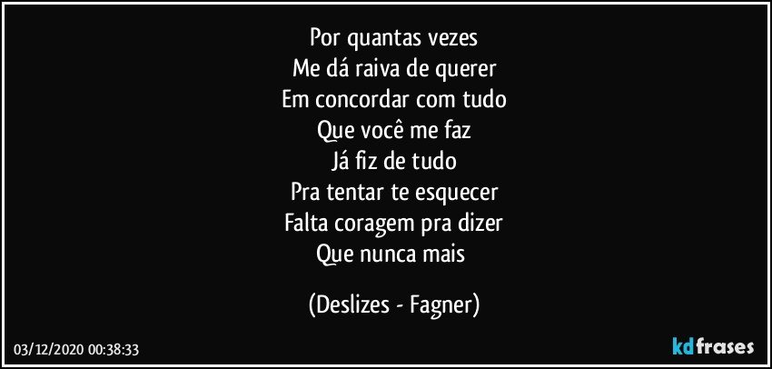 Por quantas vezes
Me dá raiva de querer
Em concordar com tudo
Que você me faz
Já fiz de tudo
Pra tentar te esquecer
Falta coragem pra dizer
Que nunca mais (Deslizes - Fagner)