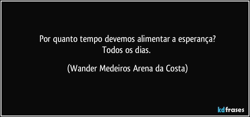 Por quanto tempo devemos alimentar a esperança?
Todos os dias. (Wander Medeiros Arena da Costa)