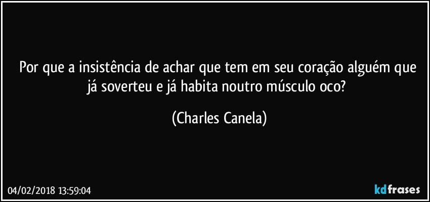 Por que a insistência de achar que tem em seu coração alguém que já soverteu e já habita noutro músculo oco? (Charles Canela)